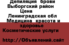 Депиляция /брови /Выборгский район  › Цена ­ 300 - Ленинградская обл. Медицина, красота и здоровье » Косметические услуги   